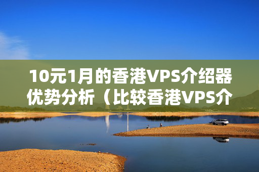 10元1月的香港VPS介紹器優(yōu)勢(shì)分析（比較香港VPS介紹器價(jià)格和性能）