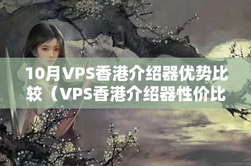 10月VPS香港介紹器優(yōu)勢比較（VPS香港介紹器性價比分析）