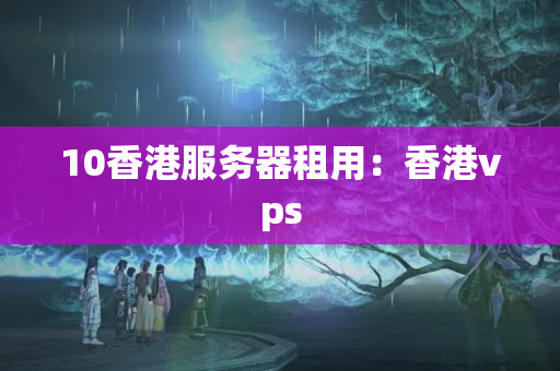 10香港服務(wù)器租用：香港vps