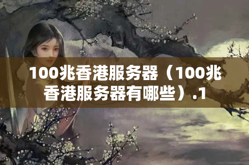 100兆香港服務(wù)器（100兆香港服務(wù)器有哪些）