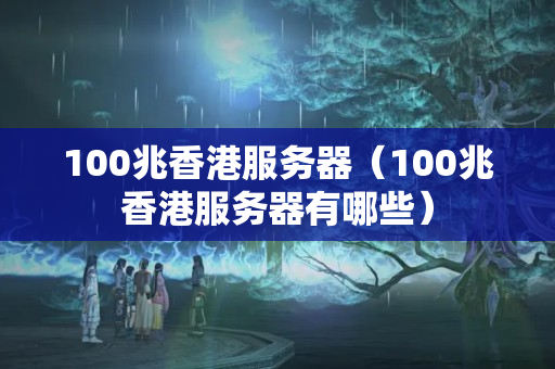 100兆香港服務(wù)器（100兆香港服務(wù)器有哪些）