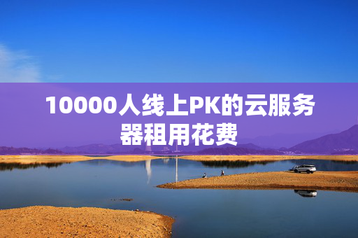 10000人線上PK的云服務(wù)器租用花費(fèi)