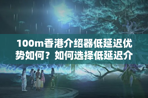 100m香港介紹器低延遲優(yōu)勢如何？如何選擇低延遲介紹器？