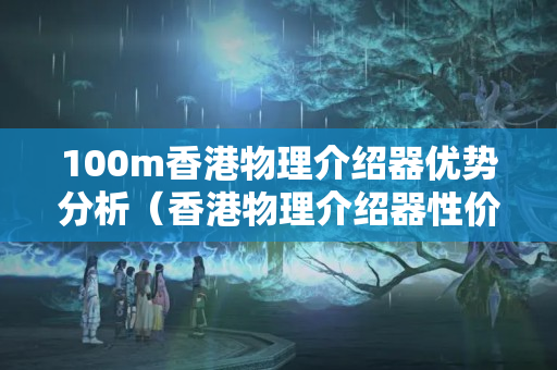 100m香港物理介紹器優(yōu)勢分析（香港物理介紹器性價比推薦）