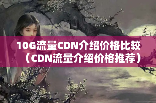 10G流量CDN介紹價格比較（CDN流量介紹價格推薦）