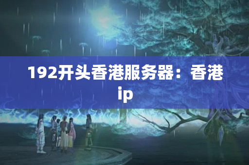 192開頭香港服務(wù)器：香港ip