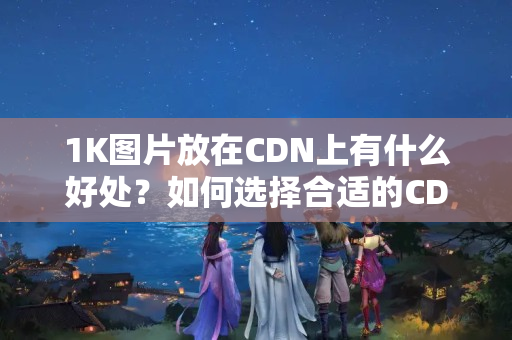 1K圖片放在CDN上有什么好處？如何選擇合適的CDN介紹？