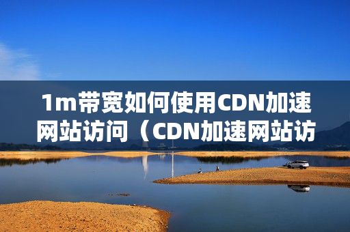 1m帶寬如何使用CDN加速網(wǎng)站訪問（CDN加速網(wǎng)站訪問的適用方法）