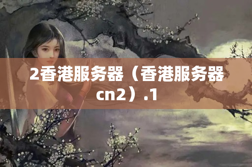 2香港服務(wù)器（香港服務(wù)器cn2）