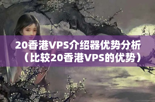 20香港VPS介紹器優(yōu)勢分析（比較20香港VPS的優(yōu)勢）