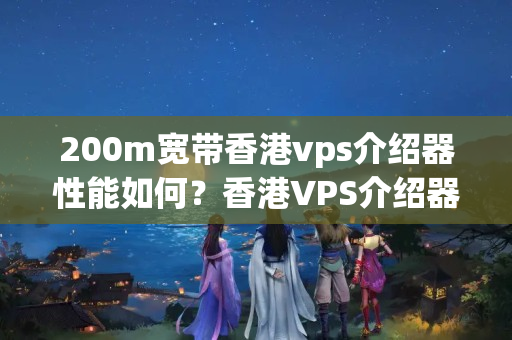 200m寬帶香港vps介紹器性能如何？香港VPS介紹器優(yōu)勢有哪些？