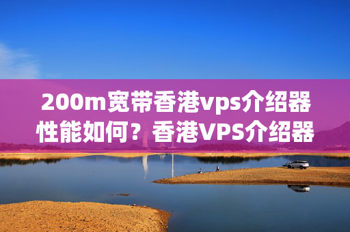 200m寬帶香港vps介紹器性能如何？香港VPS介紹器優(yōu)勢有哪些？