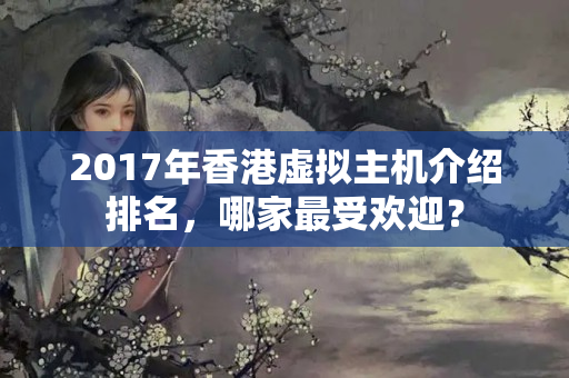 2017年香港虛擬主機介紹排名，哪家最受歡迎？