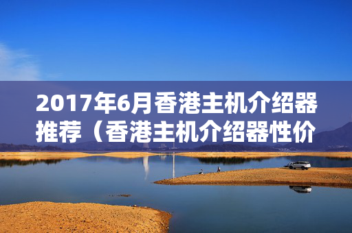 2017年6月香港主機介紹器推薦（香港主機介紹器性價比排行榜）