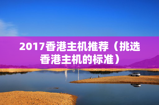 2017香港主機(jī)推薦（挑選香港主機(jī)的標(biāo)準(zhǔn)）