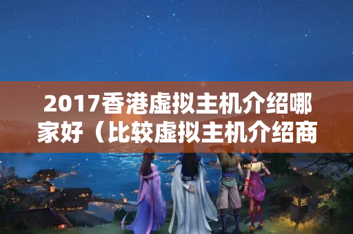 2017香港虛擬主機介紹哪家好（比較虛擬主機介紹商優(yōu)劣）