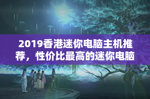 2019香港迷你電腦主機(jī)推薦，性價比最高的迷你電腦主機(jī)排行榜