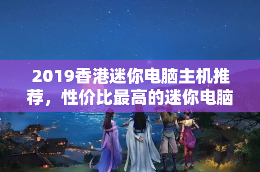 2019香港迷你電腦主機(jī)推薦，性價比最高的迷你電腦主機(jī)排行榜