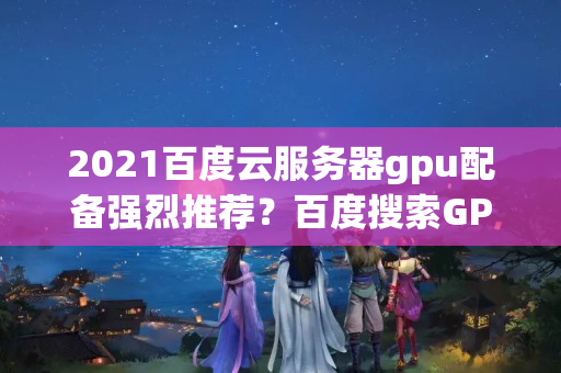 2021百度云服務(wù)器gpu配備強烈推薦？百度搜索GPU云服務(wù)器優(yōu)惠價格？