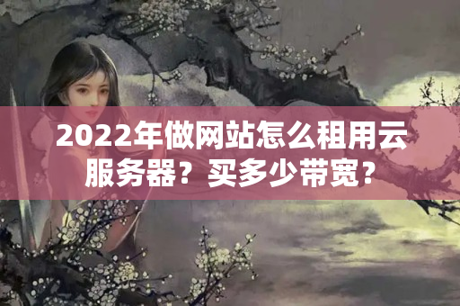 2022年做網(wǎng)站怎么租用云服務(wù)器？買多少帶寬？