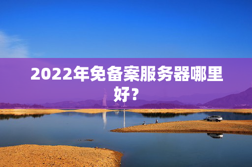 2022年免備案服務器哪里好？