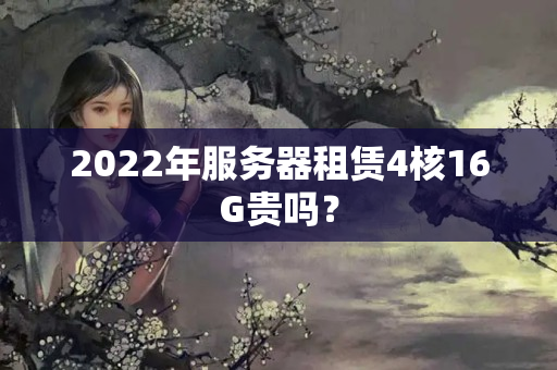 2022年服務(wù)器租賃4核16G貴嗎？