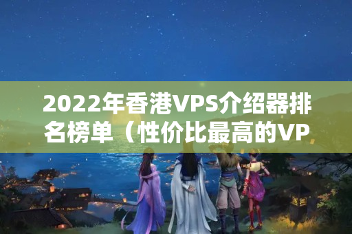 2022年香港VPS介紹器排名榜單（性價(jià)比最高的VPS介紹器推薦）