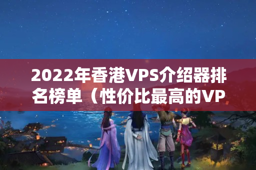 2022年香港VPS介紹器排名榜單（性價(jià)比最高的VPS介紹器推薦）