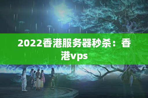 2022香港服務(wù)器秒殺：香港vps