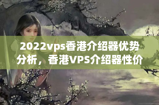 2022vps香港介紹器優(yōu)勢分析，香港VPS介紹器性價(jià)比推薦