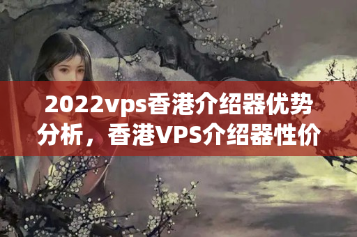 2022vps香港介紹器優(yōu)勢分析，香港VPS介紹器性價(jià)比推薦