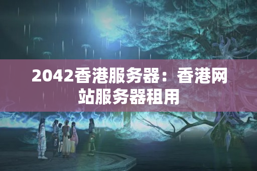 2042香港服務(wù)器：香港網(wǎng)站服務(wù)器租用