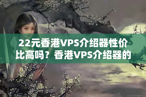 22元香港VPS介紹器性價(jià)比高嗎？香港VPS介紹器的優(yōu)勢(shì)與缺點(diǎn)