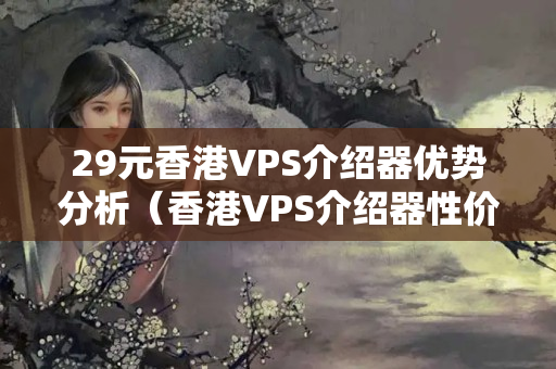 29元香港VPS介紹器優(yōu)勢分析（香港VPS介紹器性價(jià)比評測）