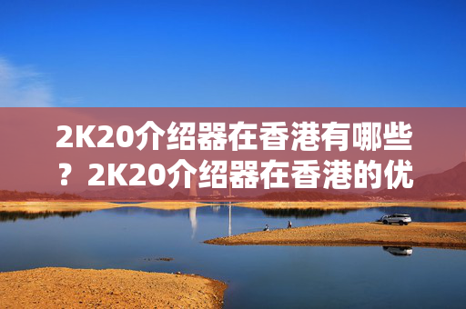 2K20介紹器在香港有哪些？2K20介紹器在香港的優(yōu)勢(shì)是什么？