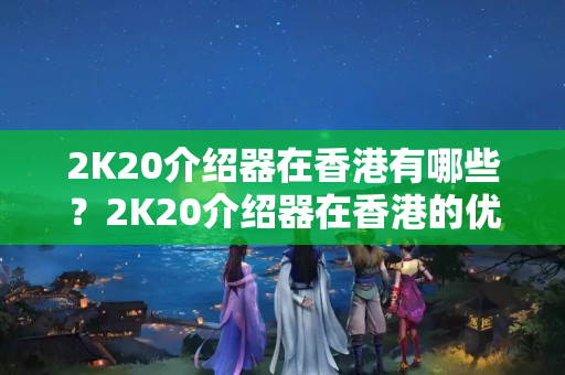 2K20介紹器在香港有哪些？2K20介紹器在香港的優(yōu)勢(shì)是什么？