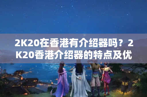 2K20在香港有介紹器嗎？2K20香港介紹器的特點及優(yōu)勢