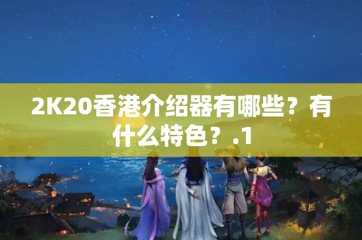 2K20香港介紹器有哪些？有什么特色？