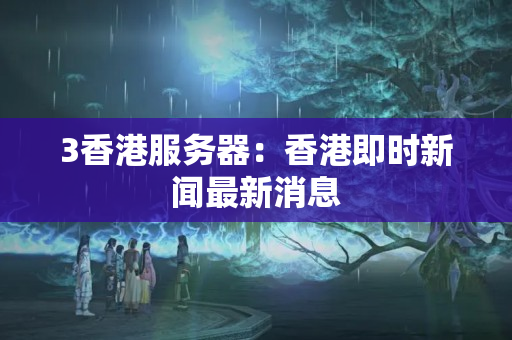 3香港服務(wù)器：香港即時(shí)新聞最新消息