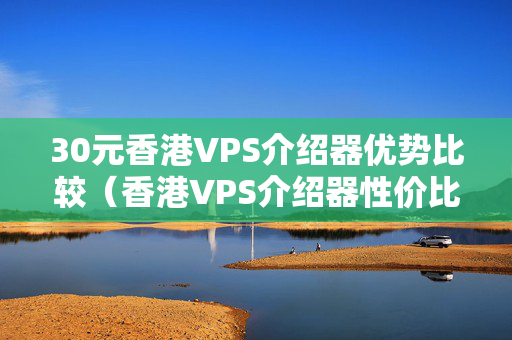 30元香港VPS介紹器優(yōu)勢比較（香港VPS介紹器性價比分析）