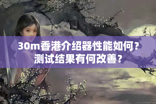 30m香港介紹器性能如何？測試結(jié)果有何改善？