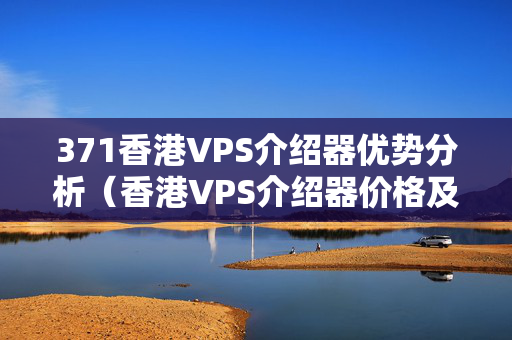 371香港VPS介紹器優(yōu)勢分析（香港VPS介紹器價格及性能對比）