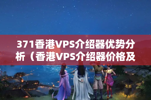 371香港VPS介紹器優(yōu)勢分析（香港VPS介紹器價格及性能對比）