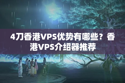 4刀香港VPS優(yōu)勢有哪些？香港VPS介紹器推薦