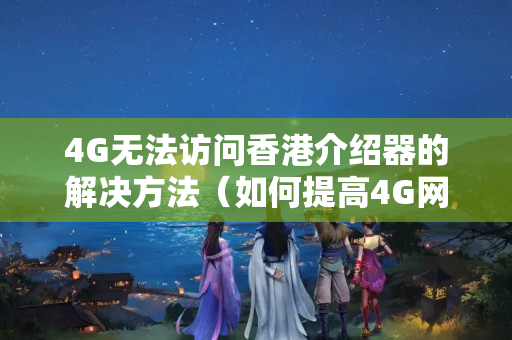 4G無法訪問香港介紹器的解決方法（如何提高4G網(wǎng)絡(luò)訪問香港介紹器的速度）