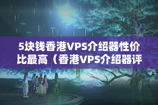 5塊錢香港VPS介紹器性價比最高（香港VPS介紹器評測）