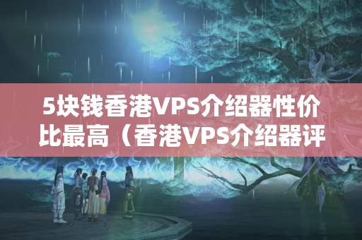 5塊錢香港VPS介紹器性價比最高（香港VPS介紹器評測）