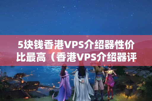 5塊錢香港VPS介紹器性價比最高（香港VPS介紹器評測）