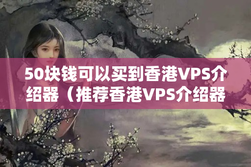 50塊錢可以買到香港VPS介紹器（推薦香港VPS介紹器品牌）