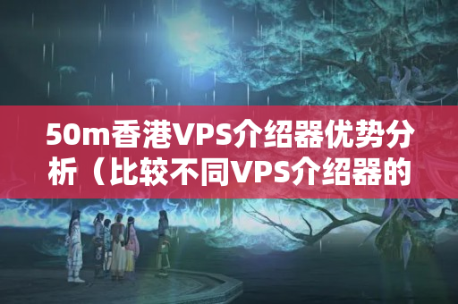 50m香港VPS介紹器優(yōu)勢(shì)分析（比較不同VPS介紹器的性能）